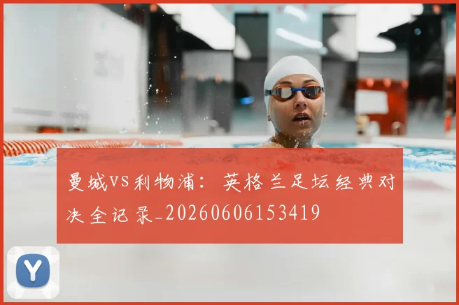 曼城vs利物浦:英格兰足坛经典对决全记录_20260606153419
