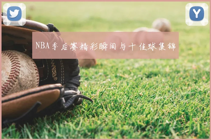 NBA季后赛精彩瞬间与十佳球集锦