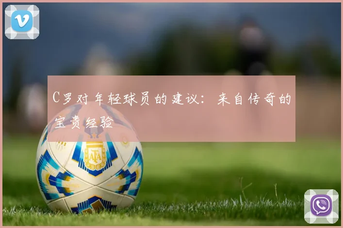 C罗对年轻球员的建议：来自传奇的宝贵经验