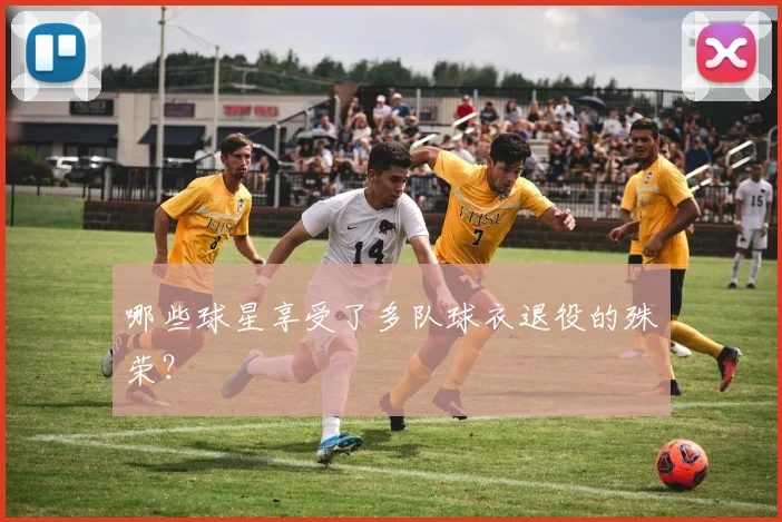 哪些球星享受了多队球衣退役的殊荣？