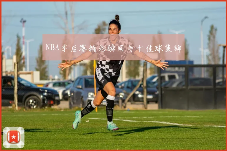 NBA季后赛精彩瞬间与十佳球集锦