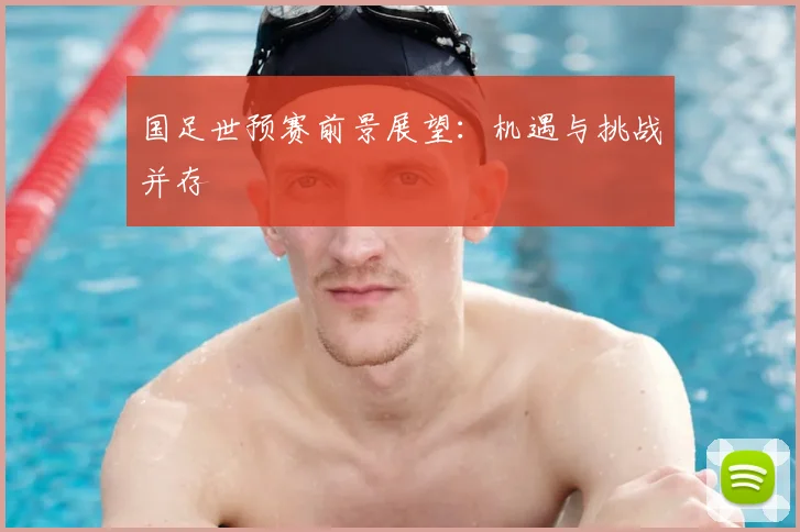 国足世预赛前景展望:机遇与挑战并存