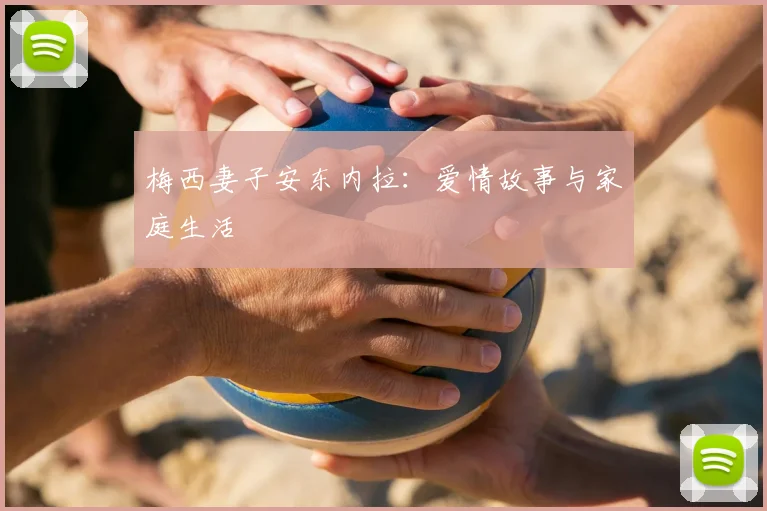 梅西妻子安东内拉:爱情故事与家庭生活