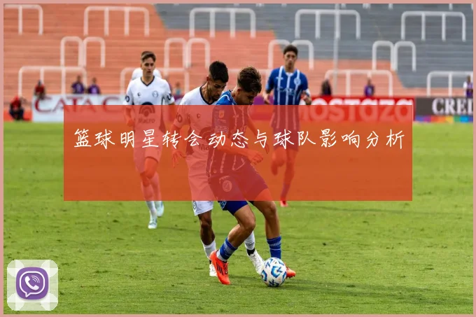篮球明星转会动态与球队影响分析