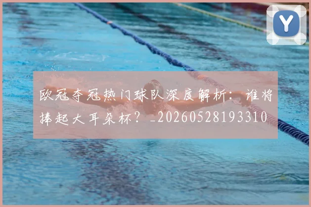 欧冠夺冠热门球队深度解析：谁将捧起大耳朵杯？_20260528193310