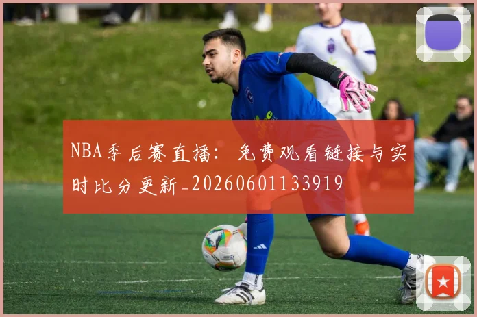 NBA季后赛直播:免费观看链接与实时比分更新_20260601133919