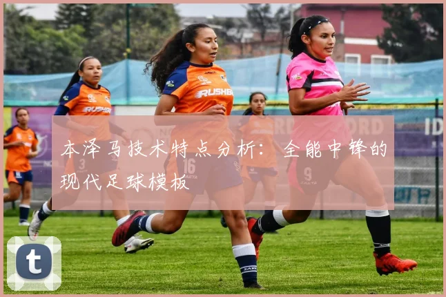 本泽马技术特点分析：全能中锋的现代足球模板