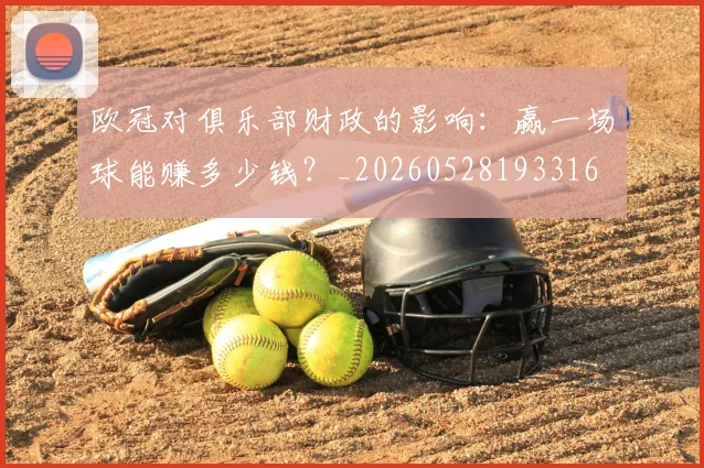 欧冠对俱乐部财政的影响:赢一场球能赚多少钱?_20260528193316