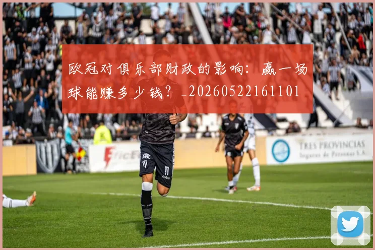 欧冠对俱乐部财政的影响：赢一场球能赚多少钱？_20260522161101