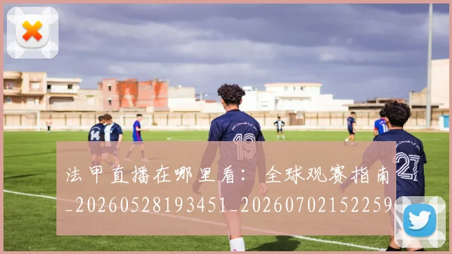 法甲直播在哪里看：全球观赛指南_20260528193451_20260702152259