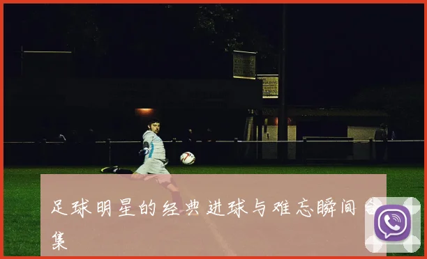 足球明星的经典进球与难忘瞬间合集