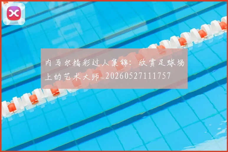 内马尔精彩过人集锦:欣赏足球场上的艺术大师_20260527111757
