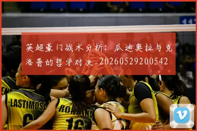 英超豪门战术分析:瓜迪奥拉与克洛普的哲学对决_20260529200542