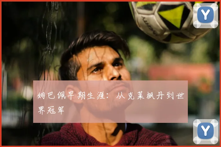 姆巴佩早期生涯：从克莱枫丹到世界冠军