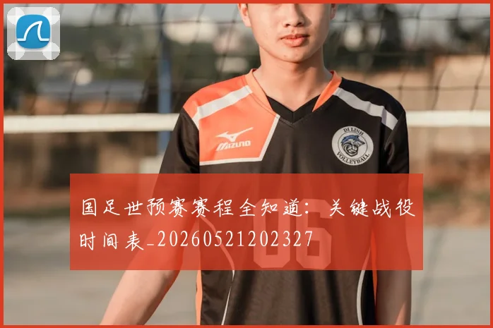 国足世预赛赛程全知道：关键战役时间表_20260521202327