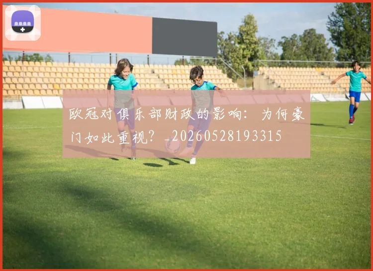 欧冠对俱乐部财政的影响:为何豪门如此重视?_20260528193315