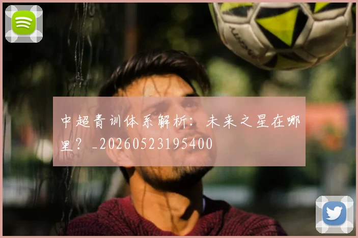 中超青训体系解析：未来之星在哪里？_20260523195400