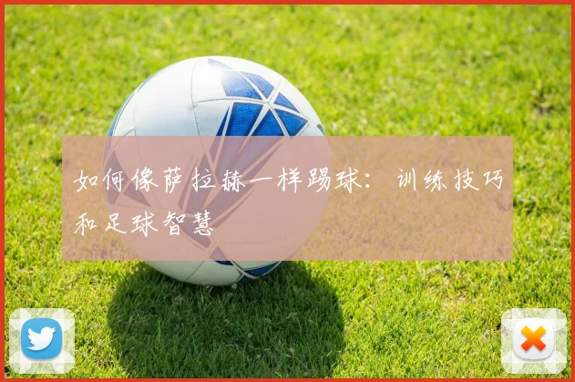 如何像萨拉赫一样踢球：训练技巧和足球智慧