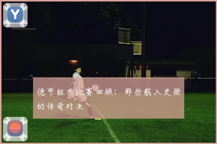 德甲经典比赛回顾:那些载入史册的传奇对决