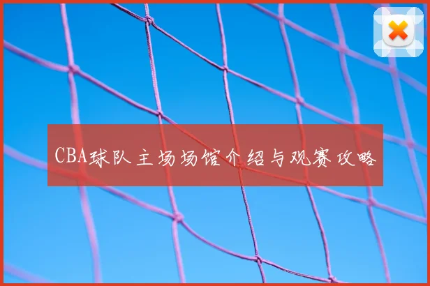 CBA球队主场场馆介绍与观赛攻略