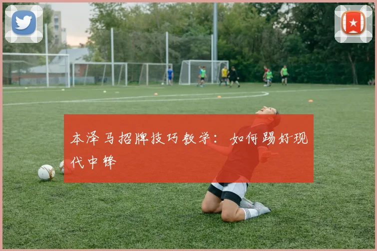 本泽马招牌技巧教学：如何踢好现代中锋