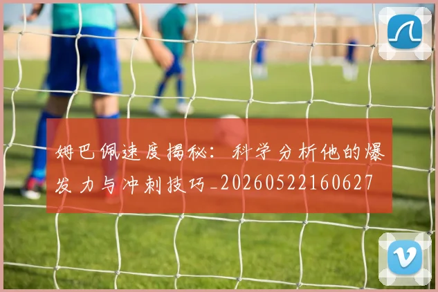 姆巴佩速度揭秘：科学分析他的爆发力与冲刺技巧_20260522160627