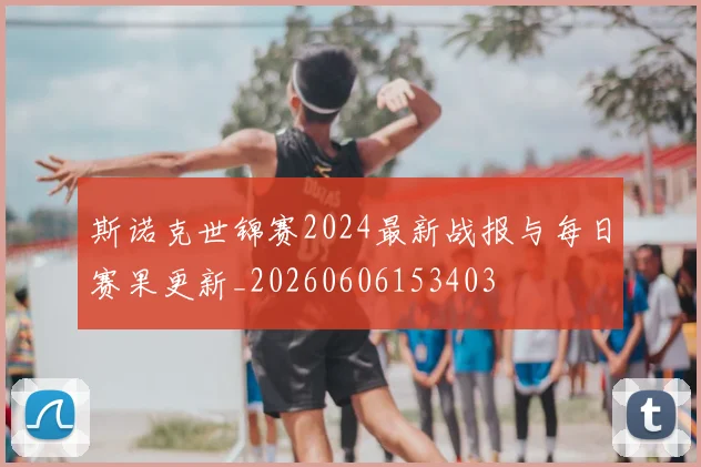 斯诺克世锦赛2024最新战报与每日赛果更新_20260606153403