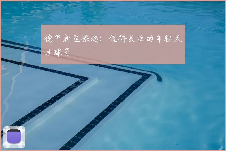 德甲新星崛起：值得关注的年轻天才球员