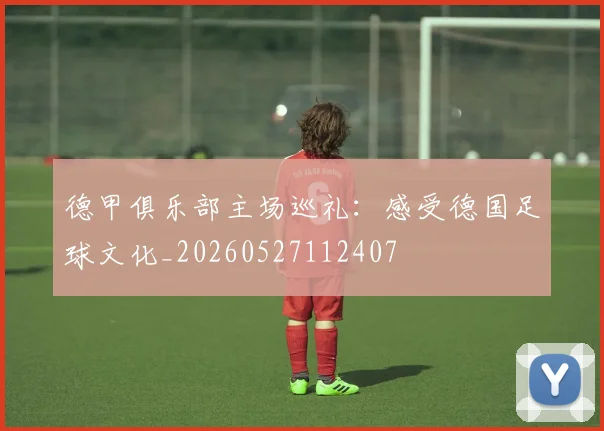 德甲俱乐部主场巡礼:感受德国足球文化_20260527112407