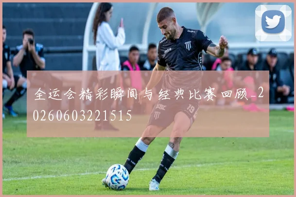 全运会精彩瞬间与经典比赛回顾_20260603221515