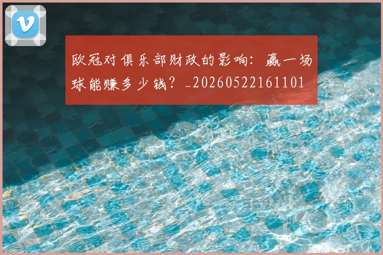 欧冠对俱乐部财政的影响:赢一场球能赚多少钱?_20260522161101