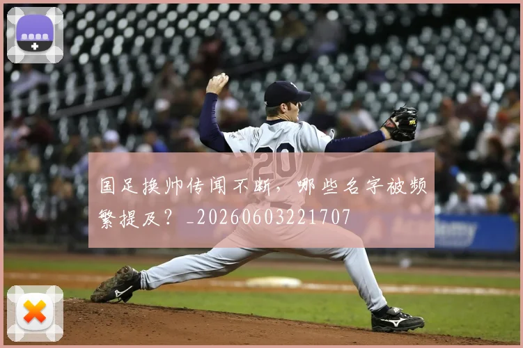 国足换帅传闻不断，哪些名字被频繁提及？_20260603221707