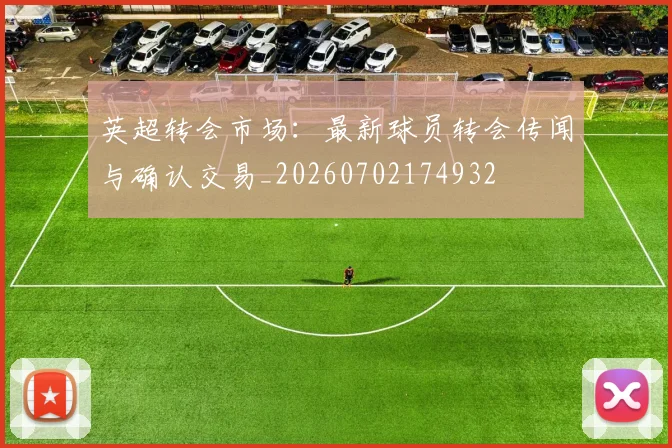 英超转会市场:最新球员转会传闻与确认交易_20260702174932