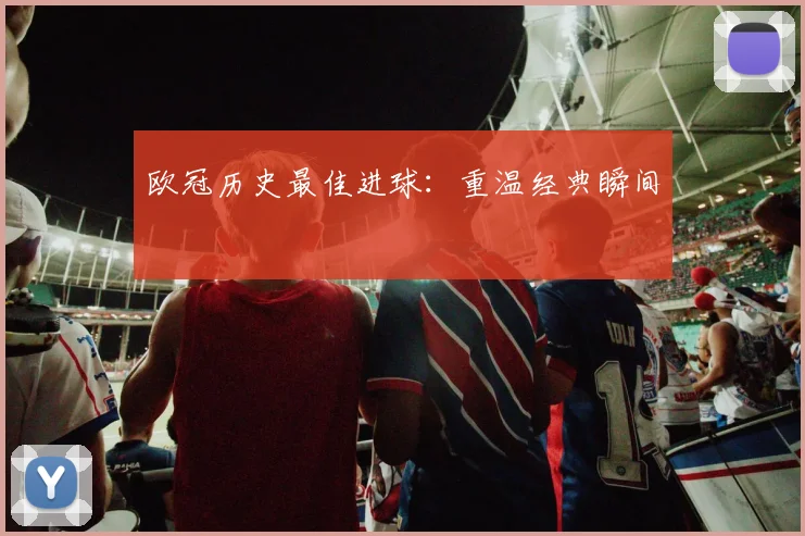 欧冠历史最佳进球:重温经典瞬间