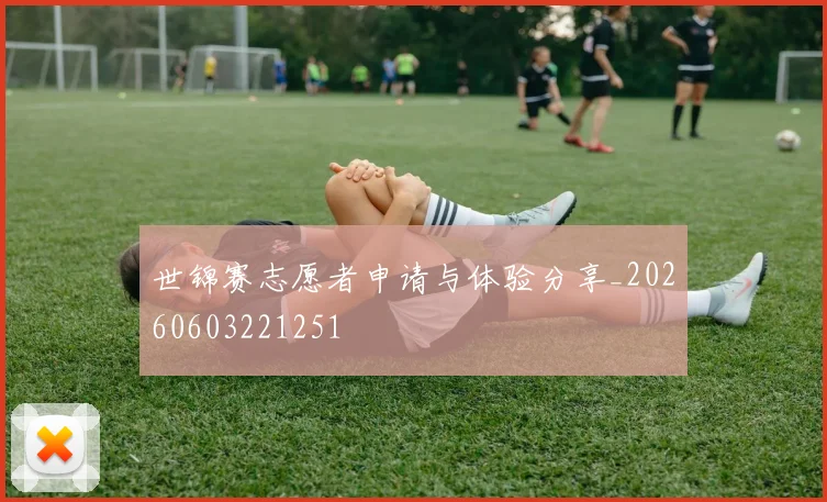 世锦赛志愿者申请与体验分享_20260603221251