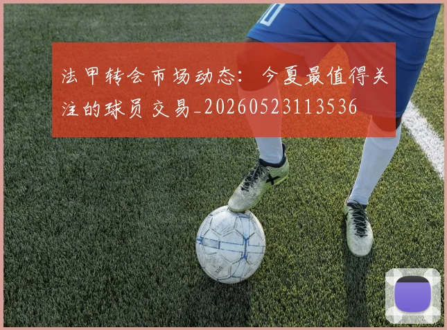 法甲转会市场动态：今夏最值得关注的球员交易_20260523113536