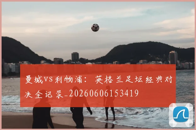 曼城vs利物浦：英格兰足坛经典对决全记录_20260606153419
