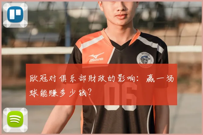 欧冠对俱乐部财政的影响:赢一场球能赚多少钱?