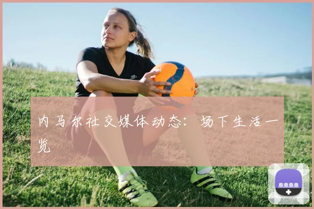 内马尔社交媒体动态:场下生活一览