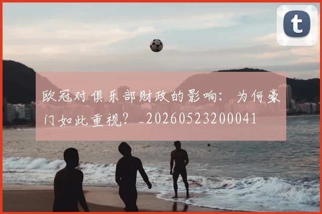 欧冠对俱乐部财政的影响：为何豪门如此重视？_20260523200041