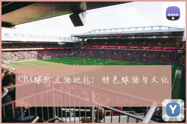 CBA球队主场巡礼：特色球场与文化