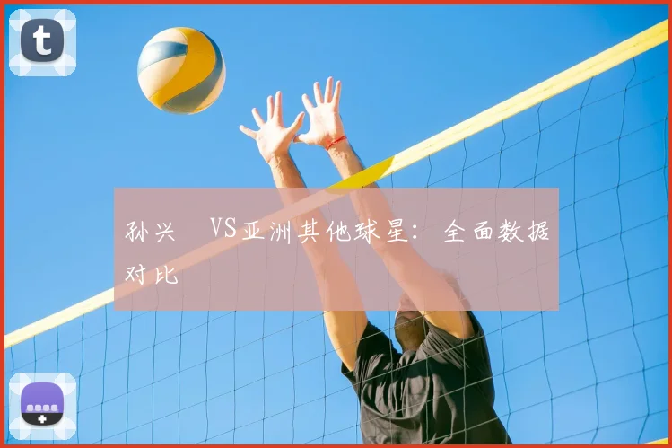 孙兴慜VS亚洲其他球星：全面数据对比