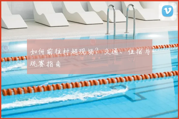 如何前往村超现场？交通、住宿与观赛指南