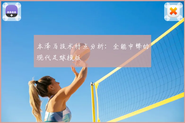 本泽马技术特点分析：全能中锋的现代足球模板