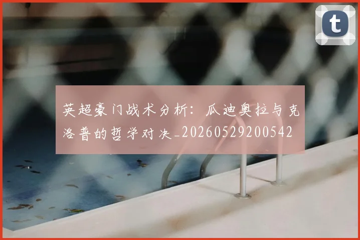 英超豪门战术分析:瓜迪奥拉与克洛普的哲学对决_20260529200542