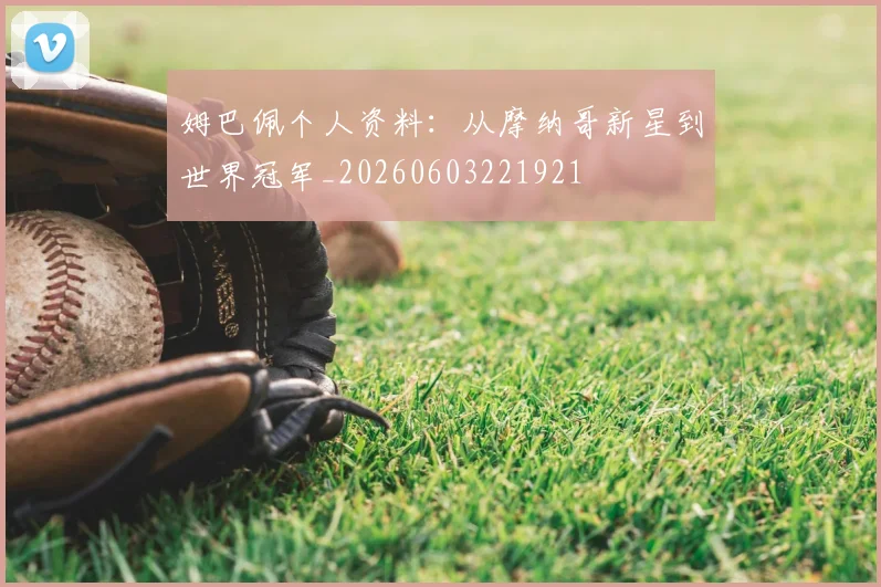 姆巴佩个人资料：从摩纳哥新星到世界冠军_20260603221921
