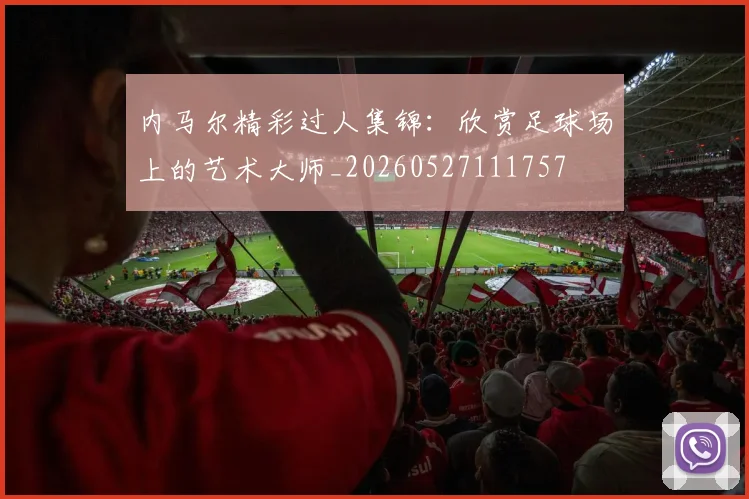 内马尔精彩过人集锦：欣赏足球场上的艺术大师_20260527111757