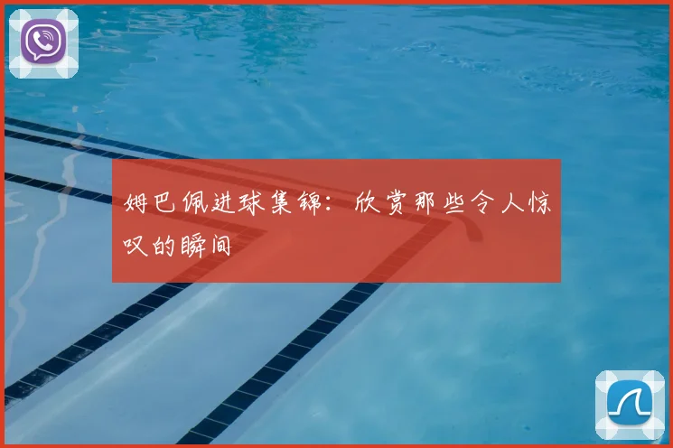 姆巴佩进球集锦：欣赏那些令人惊叹的瞬间