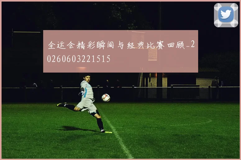 全运会精彩瞬间与经典比赛回顾_20260603221515