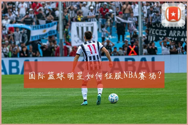 国际篮球明星如何征服NBA赛场？